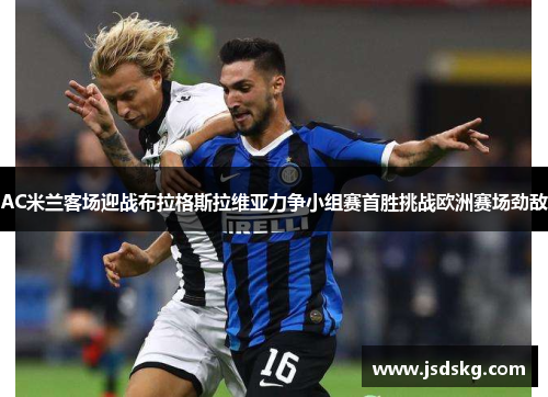 AC米兰客场迎战布拉格斯拉维亚力争小组赛首胜挑战欧洲赛场劲敌