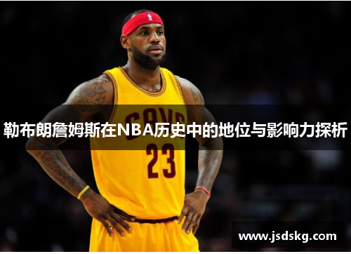 勒布朗詹姆斯在NBA历史中的地位与影响力探析